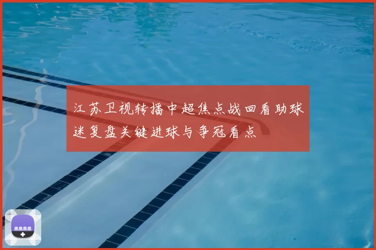 江苏卫视转播中超焦点战回看助球迷复盘关键进球与争冠看点