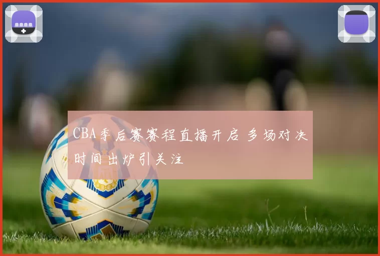 CBA季后赛赛程直播开启 多场对决时间出炉引关注