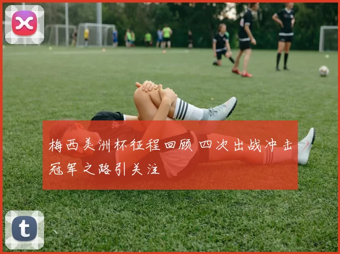 梅西美洲杯征程回顾 四次出战冲击冠军之路引关注