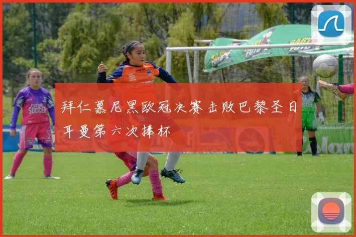 拜仁慕尼黑欧冠决赛击败巴黎圣日耳曼第六次捧杯