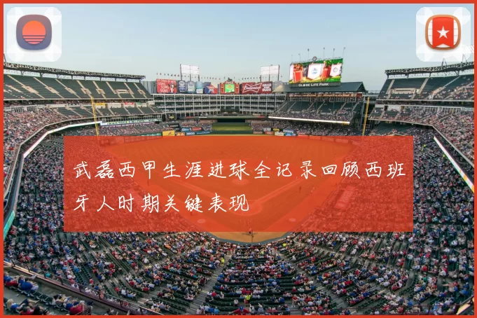 武磊西甲生涯进球全记录回顾西班牙人时期关键表现