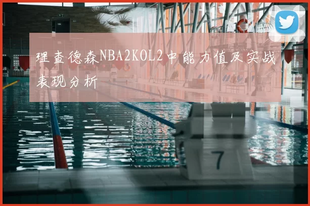 理查德森NBA2KOL2中能力值及实战表现分析