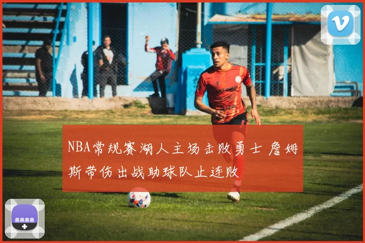 NBA常规赛湖人主场击败勇士 詹姆斯带伤出战助球队止连败