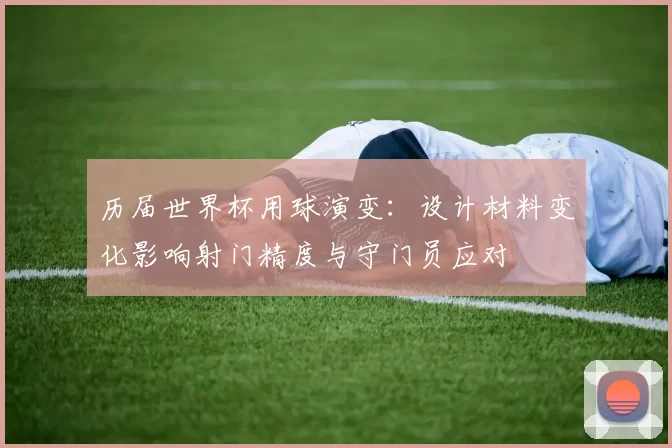 历届世界杯用球演变：设计材料变化影响射门精度与守门员应对