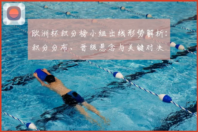 欧洲杯积分榜小组出线形势解析:积分分布、晋级悬念与关键对决