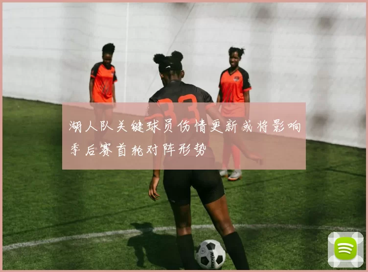 湖人队关键球员伤情更新或将影响季后赛首轮对阵形势