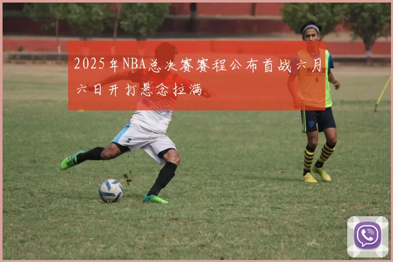 2025年NBA总决赛赛程公布首战六月六日开打悬念拉满