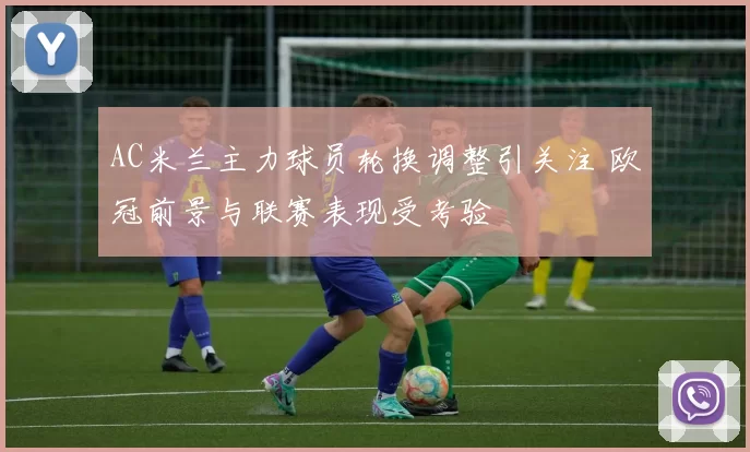 AC米兰主力球员轮换调整引关注 欧冠前景与联赛表现受考验