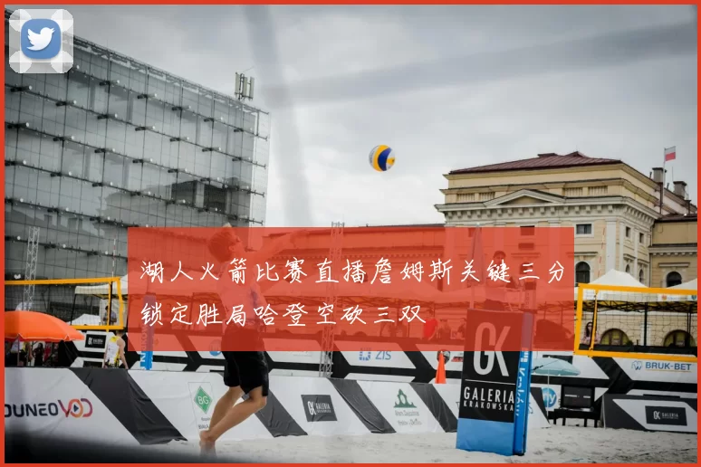 湖人火箭比赛直播詹姆斯关键三分锁定胜局哈登空砍三双