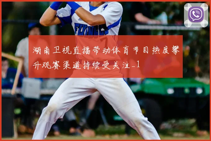湖南卫视直播带动体育节目热度攀升观赛渠道持续受关注_1