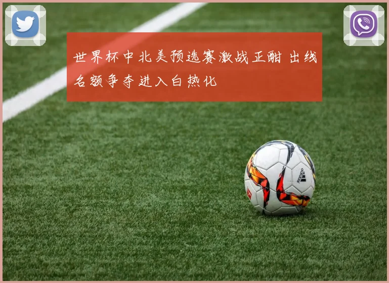 世界杯中北美预选赛激战正酣 出线名额争夺进入白热化