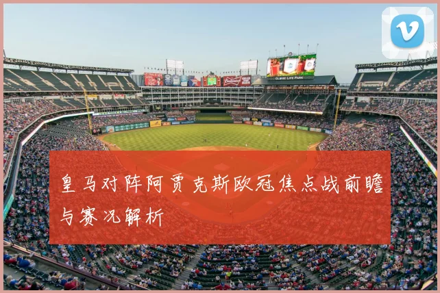 皇马对阵阿贾克斯欧冠焦点战前瞻与赛况解析