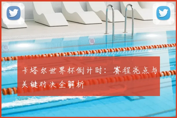 卡塔尔世界杯倒计时：赛程亮点与关键对决全解析