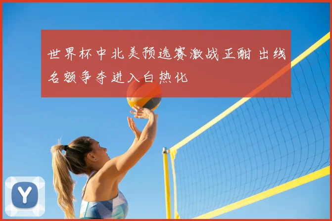 世界杯中北美预选赛激战正酣 出线名额争夺进入白热化