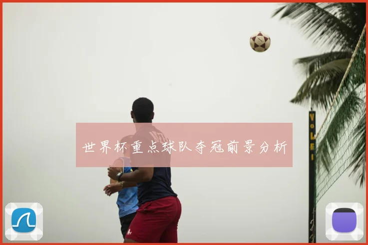 世界杯重点球队夺冠前景分析