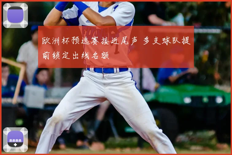 欧洲杯预选赛接近尾声 多支球队提前锁定出线名额