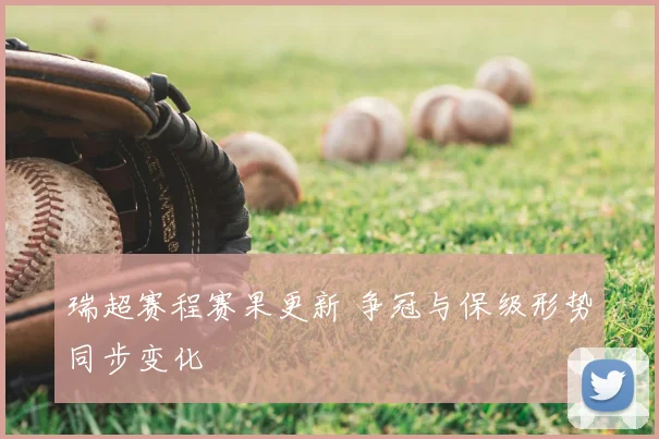 瑞超赛程赛果更新 争冠与保级形势同步变化