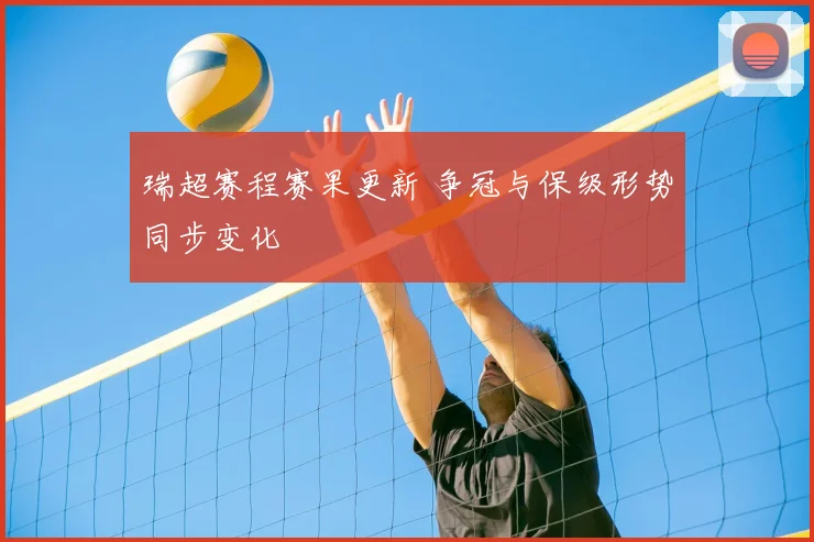 瑞超赛程赛果更新 争冠与保级形势同步变化