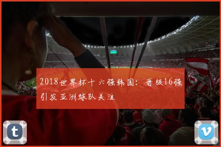 2018世界杯十六强韩国：晋级16强引发亚洲球队关注