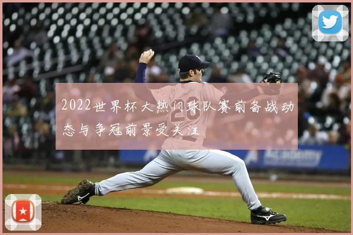 2022世界杯大热门球队赛前备战动态与争冠前景受关注