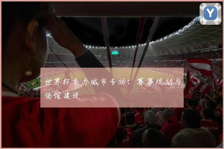 世界杯举办城市专访：赛事规划与场馆建设