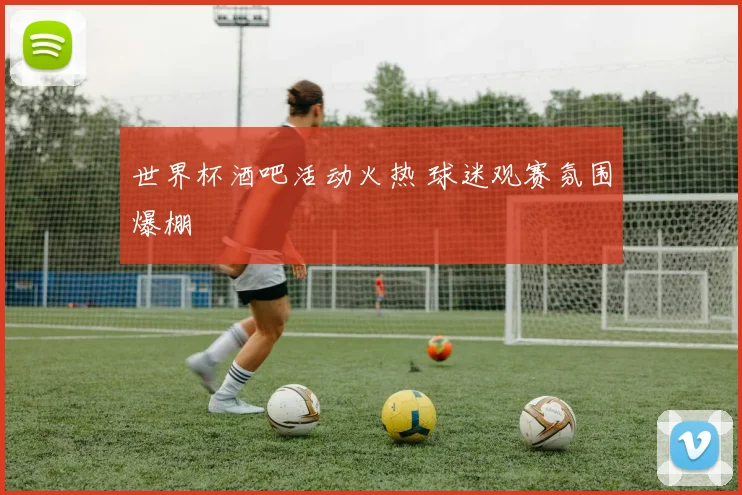 世界杯酒吧活动火热 球迷观赛氛围爆棚