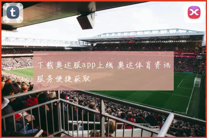 下载奥运服app上线 奥运体育资讯服务便捷获取
