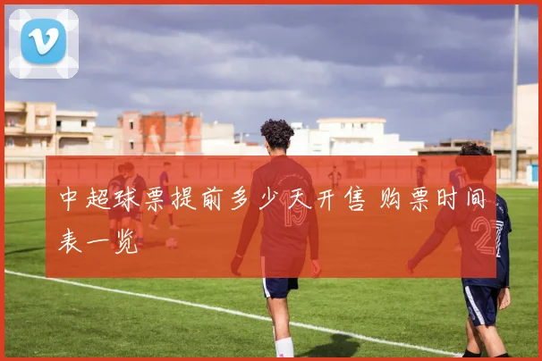 中超球票提前多少天开售 购票时间表一览