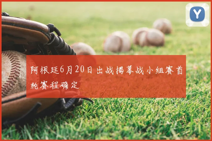 阿根廷6月20日出战揭幕战小组赛首轮赛程确定