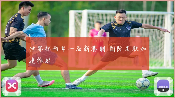 世界杯两年一届新赛制 国际足联加速推进