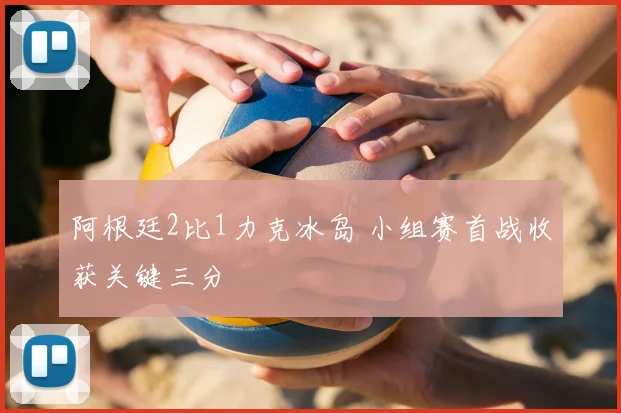 阿根廷2比1力克冰岛 小组赛首战收获关键三分