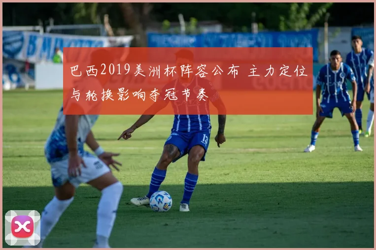 巴西2019美洲杯阵容公布 主力定位与轮换影响夺冠节奏