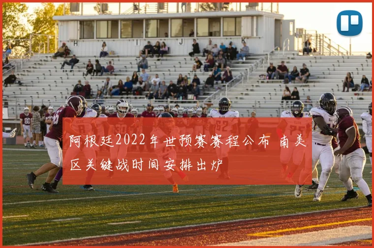阿根廷2022年世预赛赛程公布 南美区关键战时间安排出炉