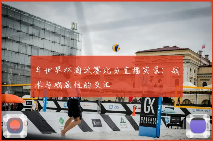年世界杯淘汰赛比分直播实录:战术与戏剧性的交汇
