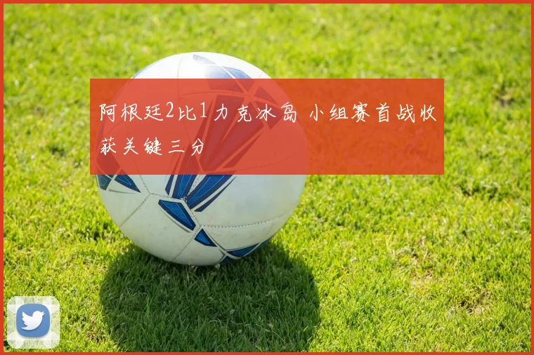 阿根廷2比1力克冰岛 小组赛首战收获关键三分