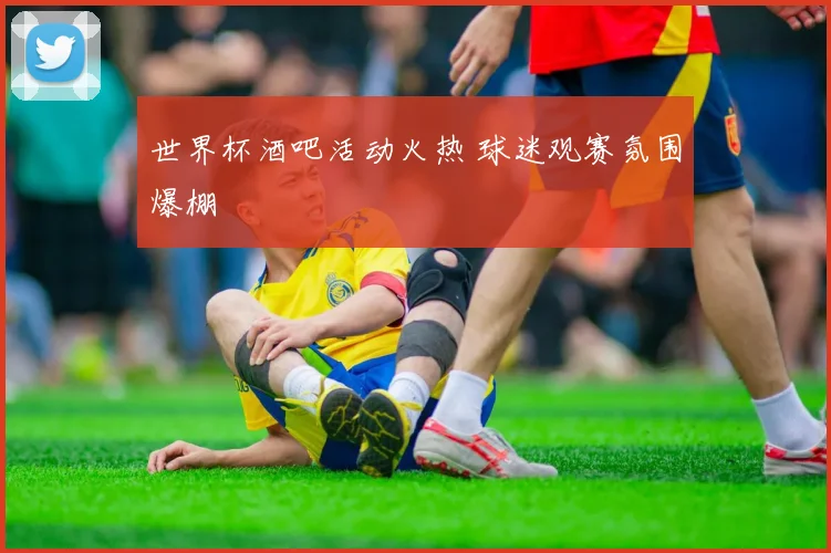 世界杯酒吧活动火热 球迷观赛氛围爆棚