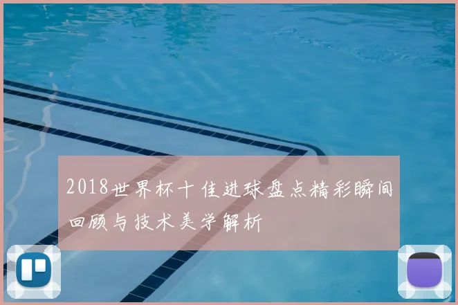 2018世界杯十佳进球盘点精彩瞬间回顾与技术美学解析