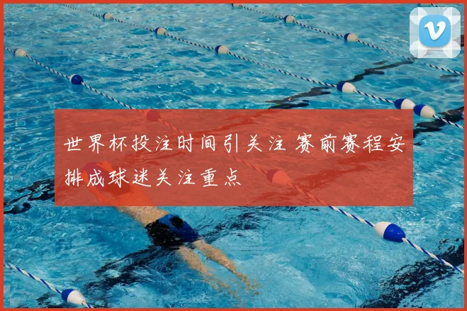 世界杯投注时间引关注 赛前赛程安排成球迷关注重点