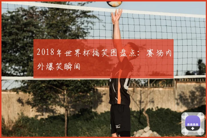 2018年世界杯搞笑图盘点：赛场内外爆笑瞬间