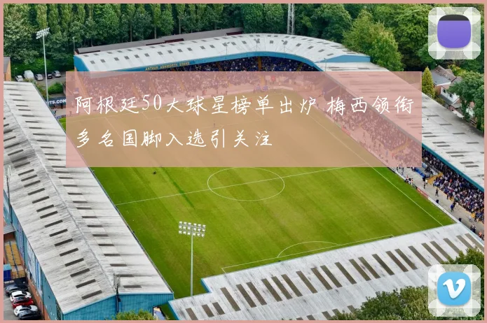 阿根廷50大球星榜单出炉 梅西领衔多名国脚入选引关注